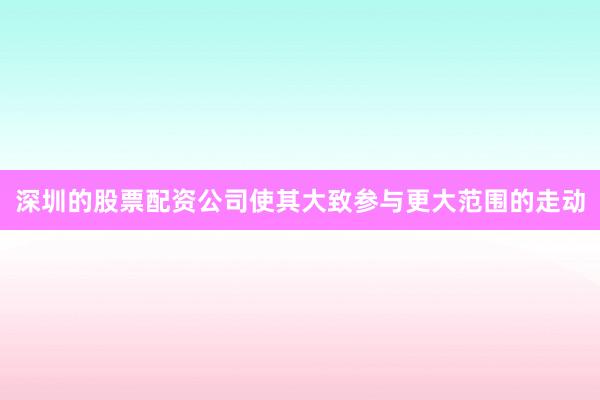 深圳的股票配资公司使其大致参与更大范围的走动