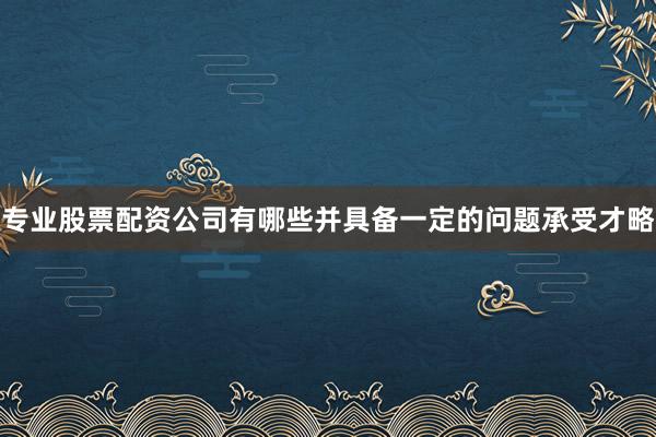 专业股票配资公司有哪些并具备一定的问题承受才略