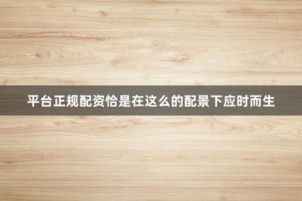 平台正规配资恰是在这么的配景下应时而生