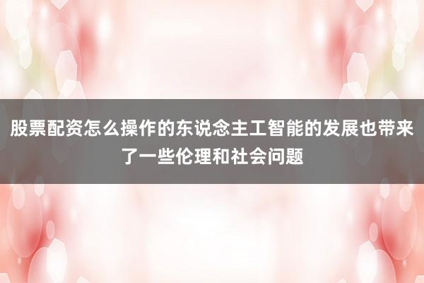 股票配资怎么操作的东说念主工智能的发展也带来了一些伦理和社会问题