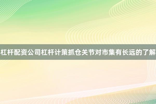 杠杆配资公司杠杆计策抓仓关节对市集有长远的了解