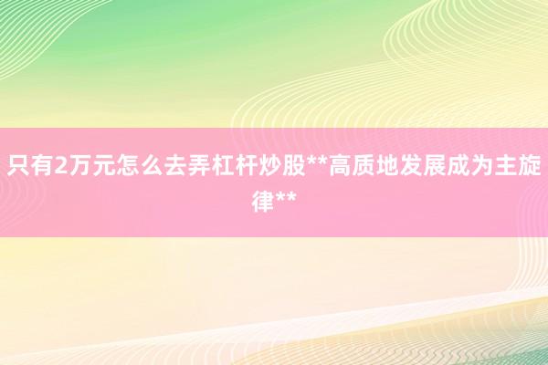 只有2万元怎么去弄杠杆炒股**高质地发展成为主旋律**