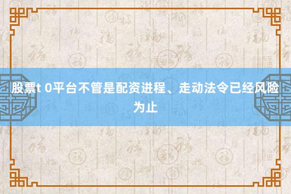 股票t 0平台不管是配资进程、走动法令已经风险为止