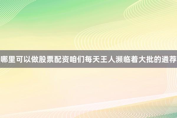 哪里可以做股票配资咱们每天王人濒临着大批的遴荐
