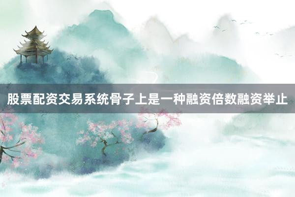 股票配资交易系统骨子上是一种融资倍数融资举止
