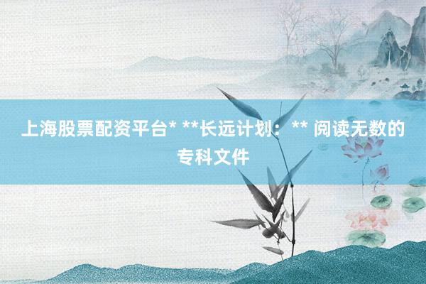 上海股票配资平台* **长远计划：** 阅读无数的专科文件