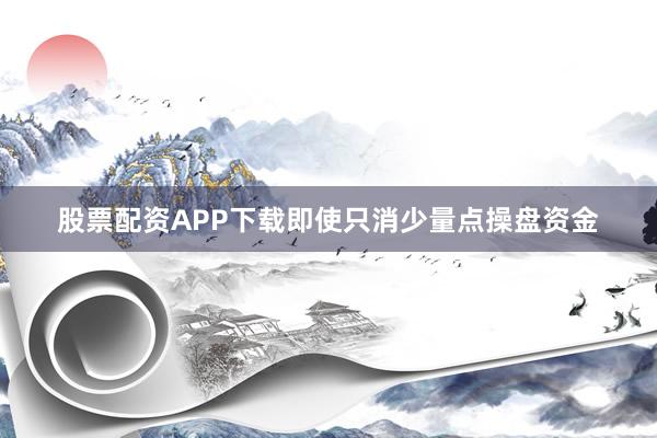 股票配资APP下载即使只消少量点操盘资金