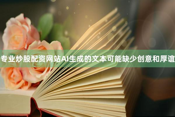 专业炒股配资网站AI生成的文本可能缺少创意和厚谊