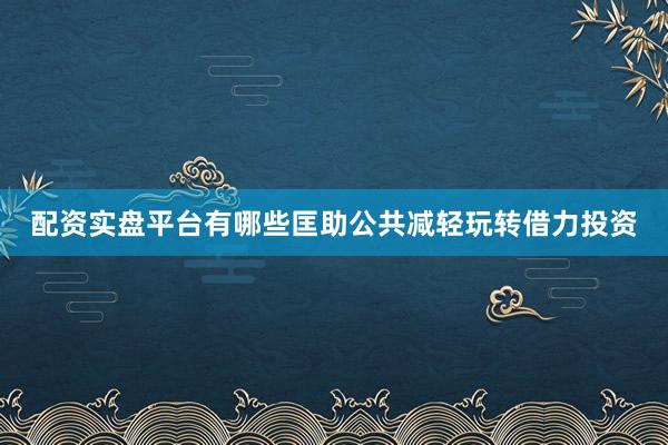 配资实盘平台有哪些匡助公共减轻玩转借力投资