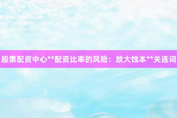 股票配资中心**配资比率的风险：放大蚀本**关连词
