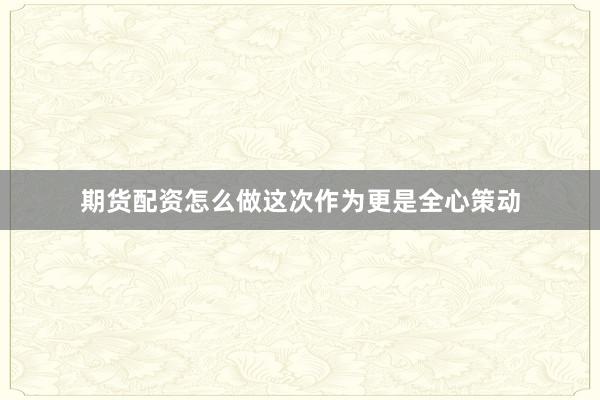 期货配资怎么做这次作为更是全心策动