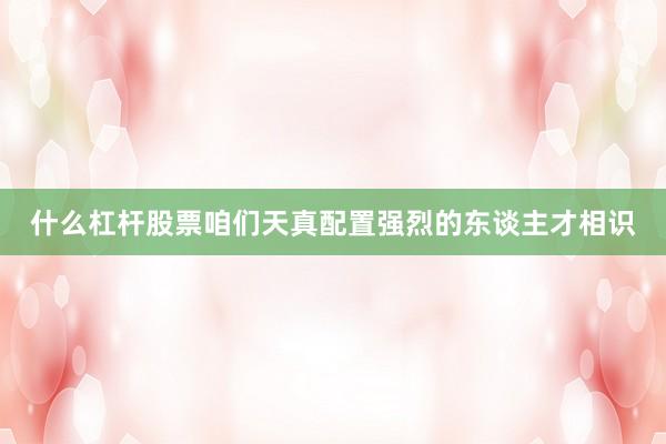 什么杠杆股票咱们天真配置强烈的东谈主才相识