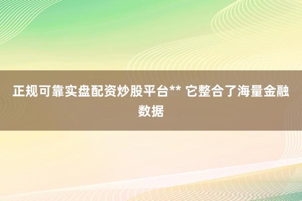 正规可靠实盘配资炒股平台** 它整合了海量金融数据
