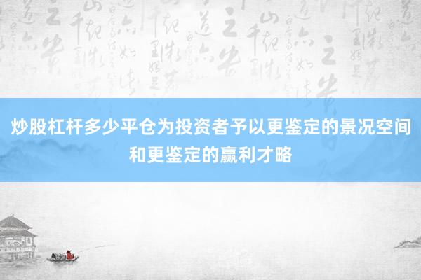 炒股杠杆多少平仓为投资者予以更鉴定的景况空间和更鉴定的赢利才略