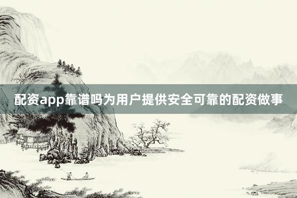 配资app靠谱吗为用户提供安全可靠的配资做事