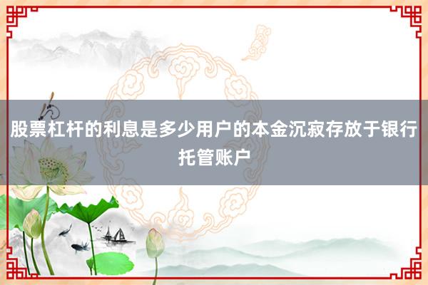 股票杠杆的利息是多少用户的本金沉寂存放于银行托管账户