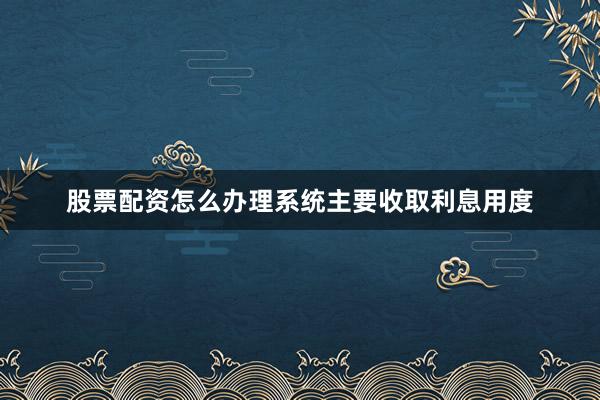 股票配资怎么办理系统主要收取利息用度