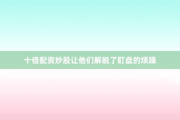 十倍配资炒股让他们解脱了盯盘的烦躁