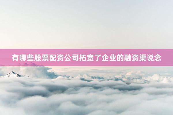 有哪些股票配资公司拓宽了企业的融资渠说念