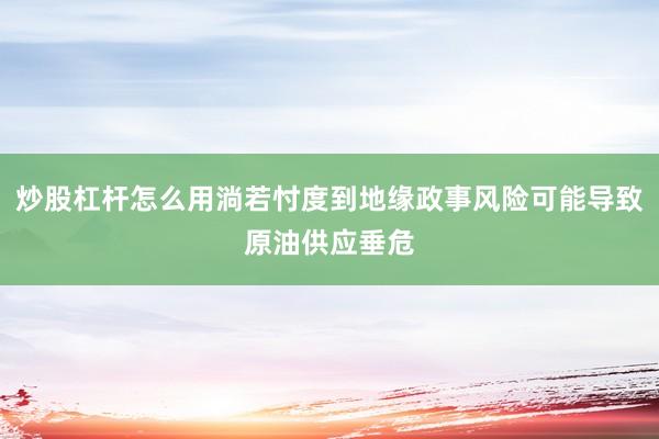 炒股杠杆怎么用淌若忖度到地缘政事风险可能导致原油供应垂危