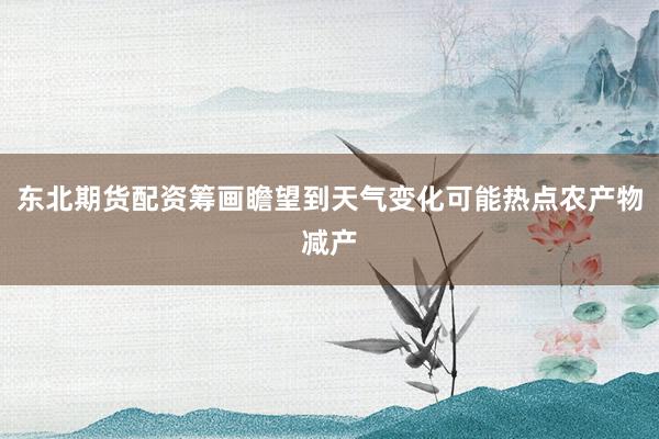 东北期货配资筹画瞻望到天气变化可能热点农产物减产