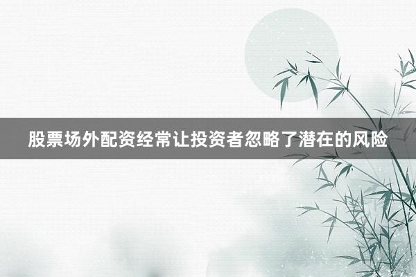 股票场外配资经常让投资者忽略了潜在的风险