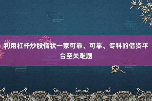 利用杠杆炒股情状一家可靠、可靠、专科的借资平台至关难题