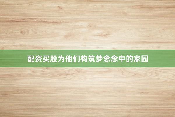 配资买股为他们构筑梦念念中的家园