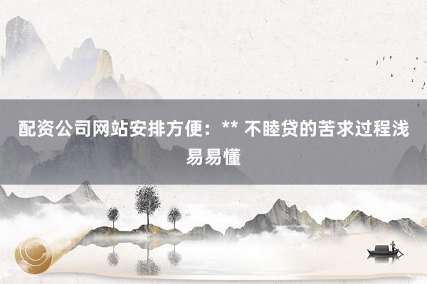 配资公司网站安排方便：** 不睦贷的苦求过程浅易易懂