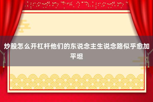 炒股怎么开杠杆他们的东说念主生说念路似乎愈加平坦