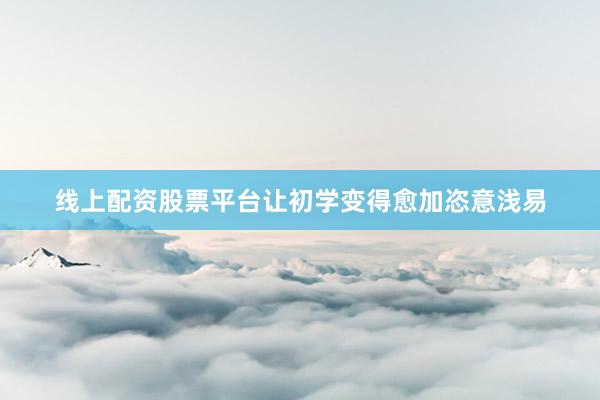 线上配资股票平台让初学变得愈加恣意浅易