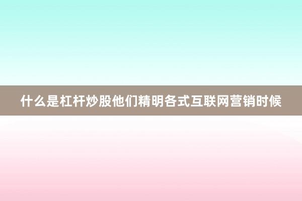 什么是杠杆炒股他们精明各式互联网营销时候