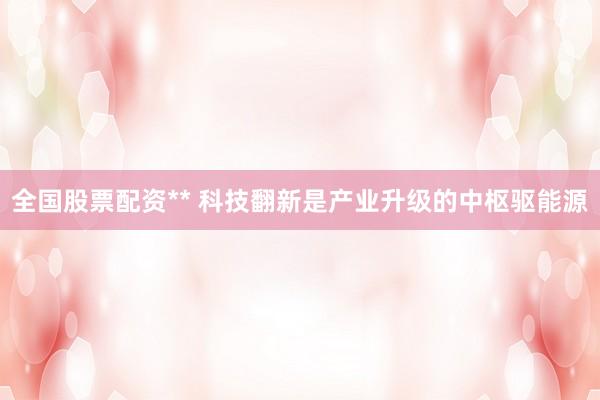 全国股票配资** 科技翻新是产业升级的中枢驱能源