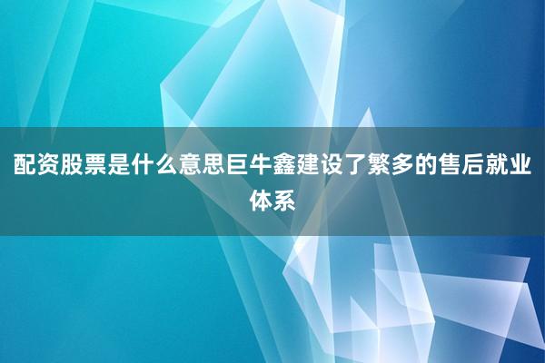 配资股票是什么意思巨牛鑫建设了繁多的售后就业体系