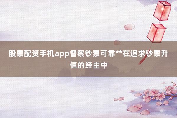 股票配资手机app督察钞票可靠**在追求钞票升值的经由中