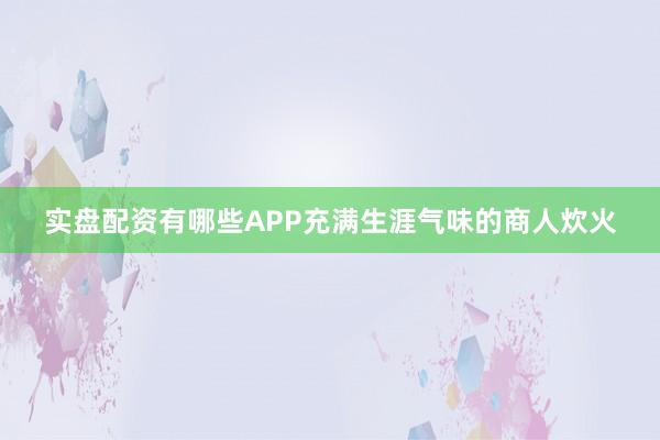 实盘配资有哪些APP充满生涯气味的商人炊火