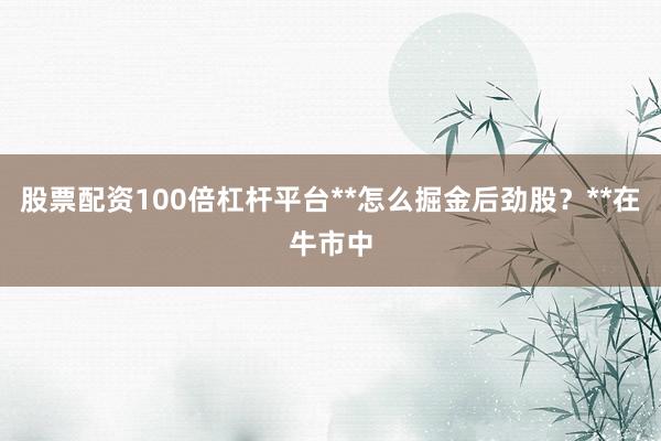 股票配资100倍杠杆平台**怎么掘金后劲股？**在牛市中