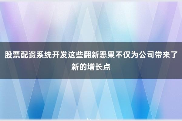 股票配资系统开发这些翻新恶果不仅为公司带来了新的增长点