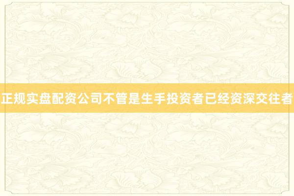 正规实盘配资公司不管是生手投资者已经资深交往者
