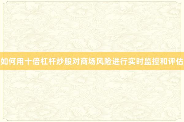 如何用十倍杠杆炒股对商场风险进行实时监控和评估