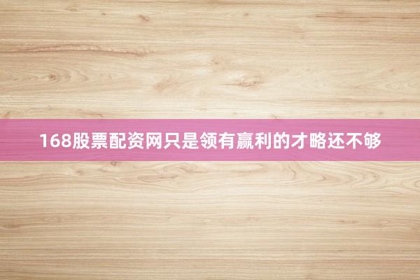 168股票配资网只是领有赢利的才略还不够