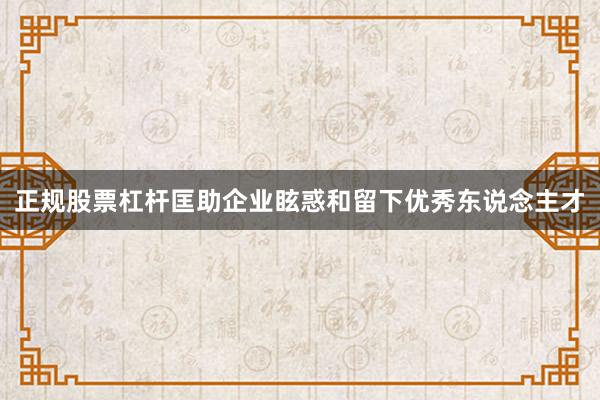 正规股票杠杆匡助企业眩惑和留下优秀东说念主才