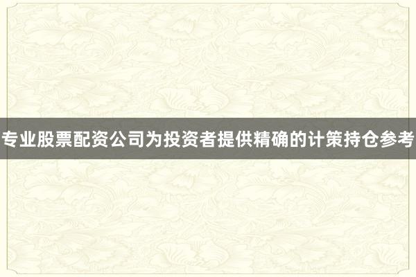 专业股票配资公司为投资者提供精确的计策持仓参考