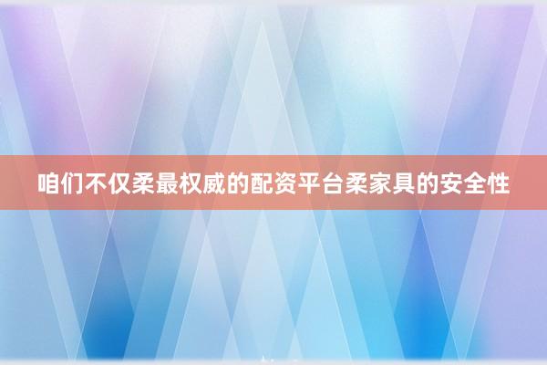 咱们不仅柔最权威的配资平台柔家具的安全性