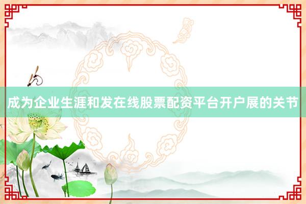 成为企业生涯和发在线股票配资平台开户展的关节