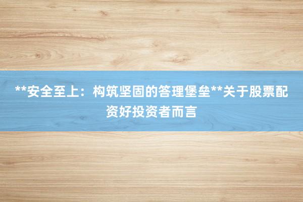 **安全至上：构筑坚固的答理堡垒**关于股票配资好投资者而言