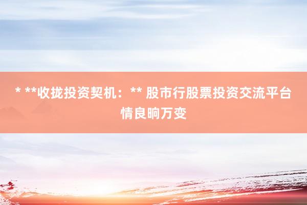 * **收拢投资契机：** 股市行股票投资交流平台情良晌万变