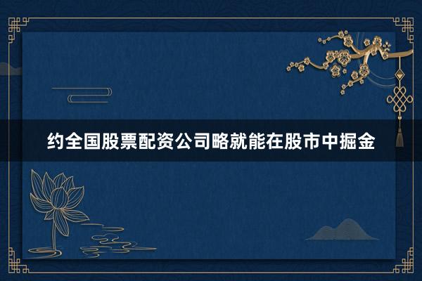 约全国股票配资公司略就能在股市中掘金