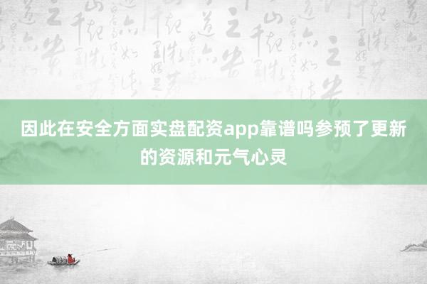 因此在安全方面实盘配资app靠谱吗参预了更新的资源和元气心灵