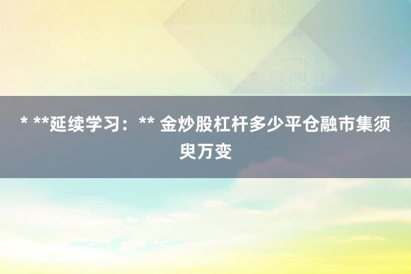 * **延续学习：** 金炒股杠杆多少平仓融市集须臾万变